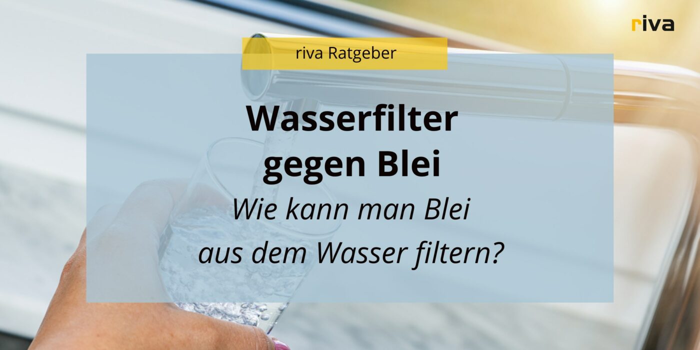 Eine Nahaufnahme einer Hand, die ein Glas unter einen laufenden Wasserhahn hält. Auf dem Bild steht der Text 'Wasserfilter gegen Blei' und 'Wie kann man Blei aus dem Wasser filtern?'. Oben im Bild steht 'riva Ratgeber'.