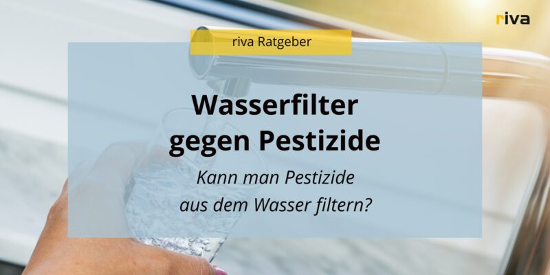 Eine Hand hält ein Glas unter einen Wasserhahn. Im Vordergrund steht ein blauer Textblock mit der Aufschrift: 'Wasserfilter gegen Pestizide - kann man Pestizide aus dem Wasser filtern?' Das Logo 'riva Ratgeber' ist oben zu sehen.